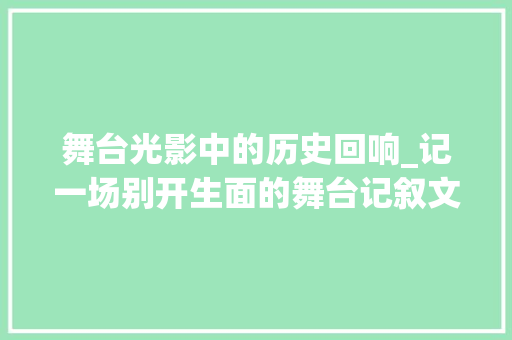 舞台光影中的历史回响_记一场别开生面的舞台记叙文表演