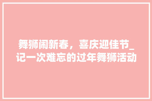 舞狮闹新春，喜庆迎佳节_记一次难忘的过年舞狮活动