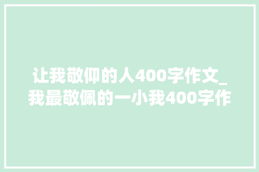 让我敬仰的人400字作文_我最敬佩的一小我400字作文作文副手