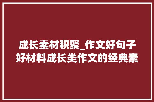 成长素材积聚_作文好句子好材料成长类作文的经典素材