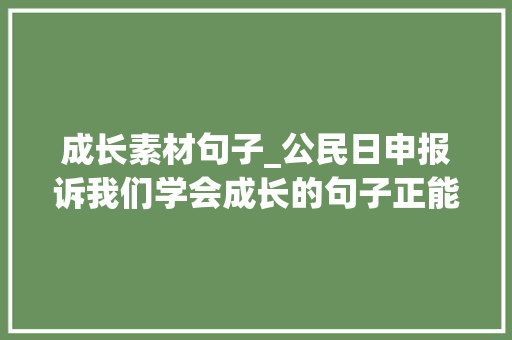 成长素材句子_公民日申报诉我们学会成长的句子正能量满满赶紧收藏