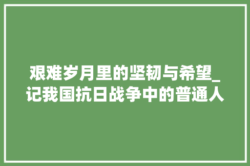 艰难岁月里的坚韧与希望_记我国抗日战争中的普通人家