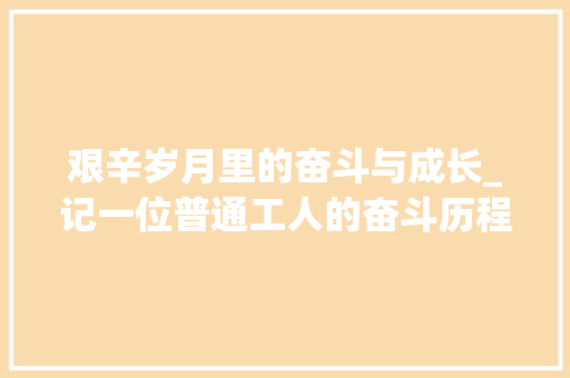 艰辛岁月里的奋斗与成长_记一位普通工人的奋斗历程