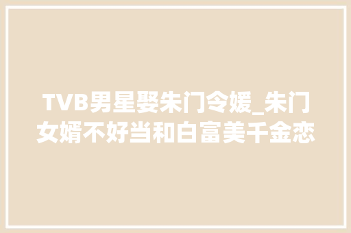 TVB男星娶朱门令媛_朱门女婿不好当和白富美千金恋爱的9位男星有的入门有的出门