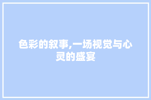 色彩的叙事,一场视觉与心灵的盛宴