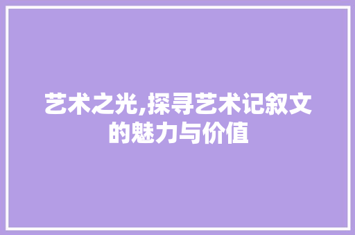 艺术之光,探寻艺术记叙文的魅力与价值