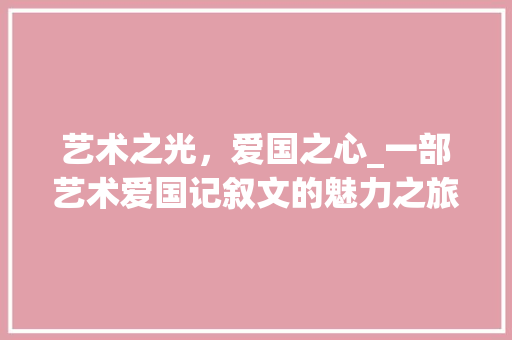 艺术之光，爱国之心_一部艺术爱国记叙文的魅力之旅