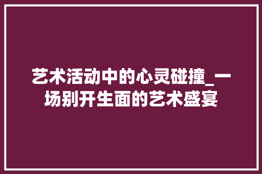 艺术活动中的心灵碰撞_一场别开生面的艺术盛宴