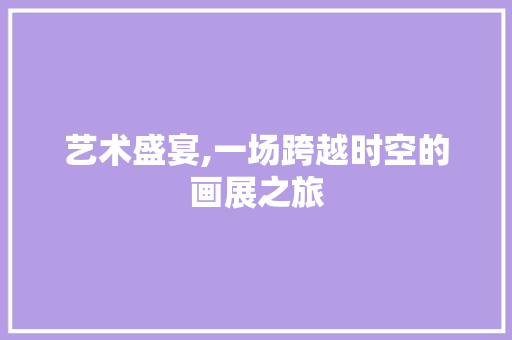 艺术盛宴,一场跨越时空的画展之旅