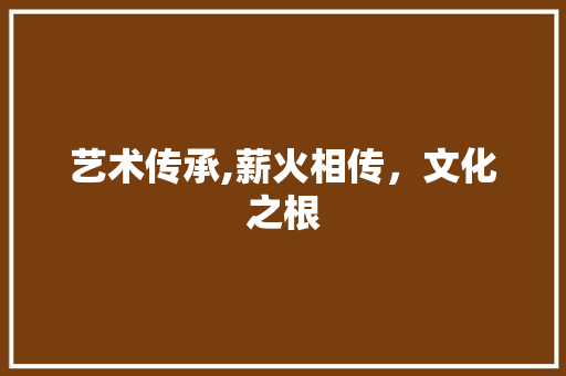 艺术传承,薪火相传，文化之根