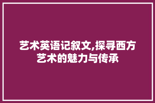 艺术英语记叙文,探寻西方艺术的魅力与传承