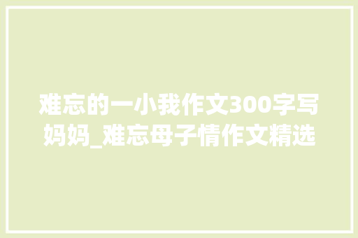 难忘的一小我作文300字写妈妈_难忘母子情作文精选24篇 书信范文