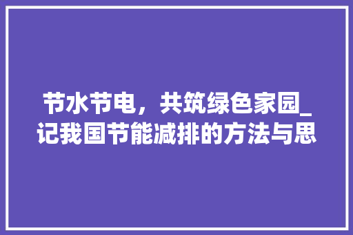 节水节电，共筑绿色家园_记我国节能减排的方法与思考