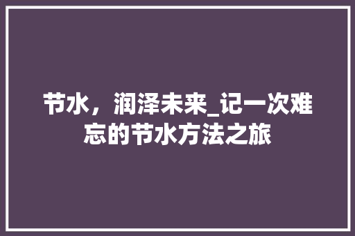 节水，润泽未来_记一次难忘的节水方法之旅