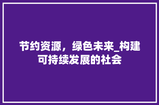 节约资源，绿色未来_构建可持续发展的社会