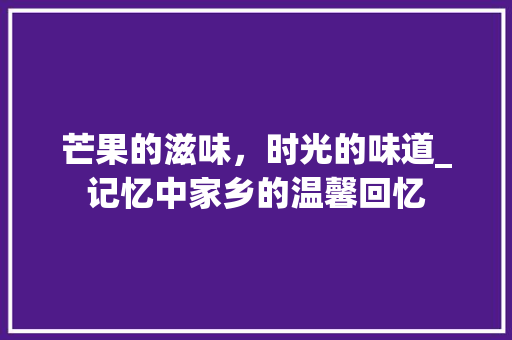 芒果的滋味，时光的味道_记忆中家乡的温馨回忆