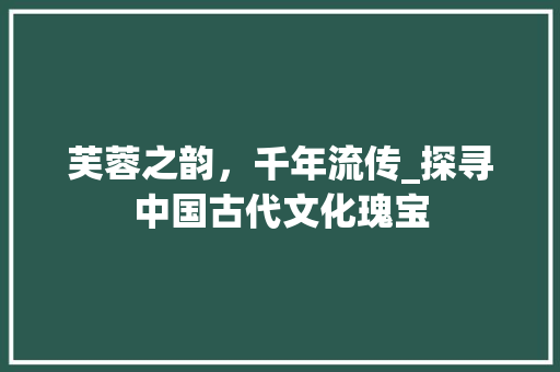 芙蓉之韵，千年流传_探寻中国古代文化瑰宝