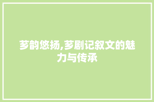 芗韵悠扬,芗剧记叙文的魅力与传承