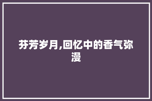 芬芳岁月,回忆中的香气弥漫