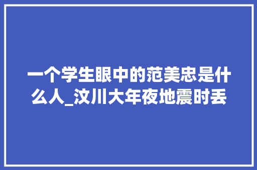 一个学生眼中的范美忠是什么人_汶川大年夜地震时丢下学生第一个跑出教室的范美忠他怎么样