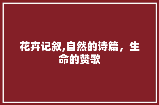 花卉记叙,自然的诗篇，生命的赞歌