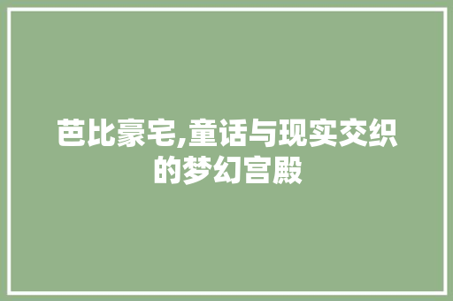 芭比豪宅,童话与现实交织的梦幻宫殿