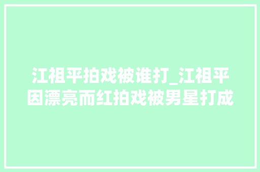 江祖平拍戏被谁打_江祖平因漂亮而红拍戏被男星打成脑震撼如今一辈子留下后遗症