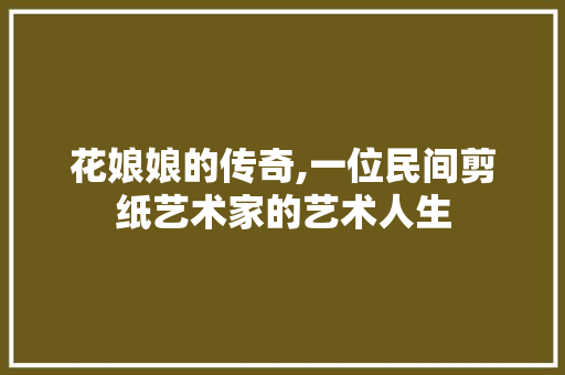 花娘娘的传奇,一位民间剪纸艺术家的艺术人生