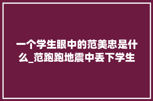 一个学生眼中的范美忠是什么_范跑跑地震中丢下学生逃跑被教诲局点名解雇如今住套四横厅