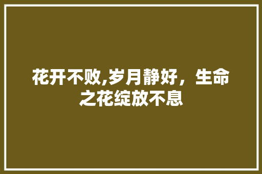 花开不败,岁月静好，生命之花绽放不息