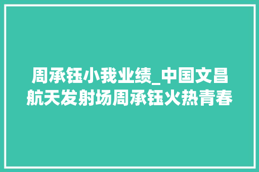 周承钰小我业绩_中国文昌航天发射场周承钰火热青春 共赴飞天之约