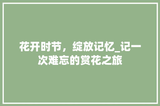 花开时节，绽放记忆_记一次难忘的赏花之旅