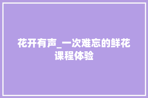 花开有声_一次难忘的鲜花课程体验