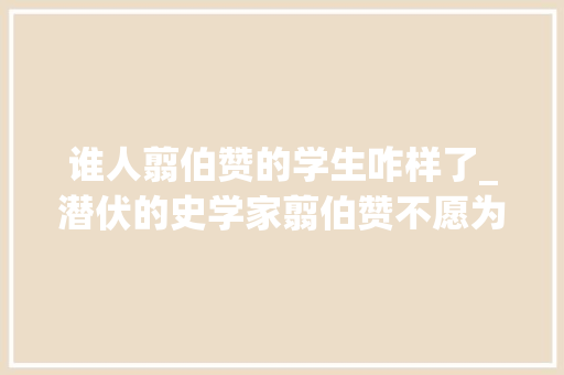 谁人翦伯赞的学生咋样了_潜伏的史学家翦伯赞不愿为蒋介石上课留冯玉祥遗画思念20年