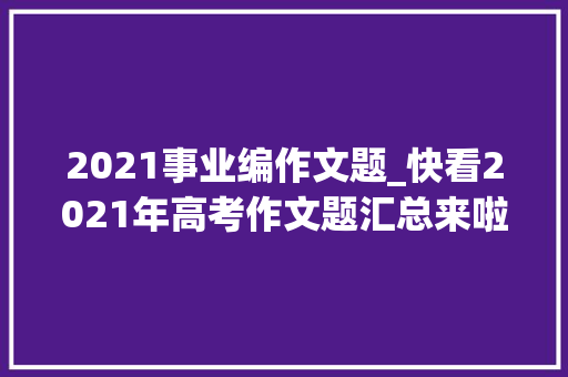 2021事业编作文题_快看2021年高考作文题汇总来啦