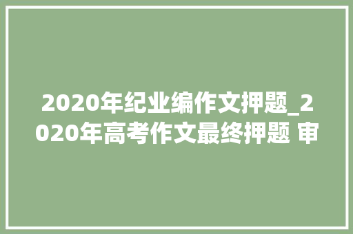 2020年纪业编作文押题_2020年高考作文最终押题 审题与范文