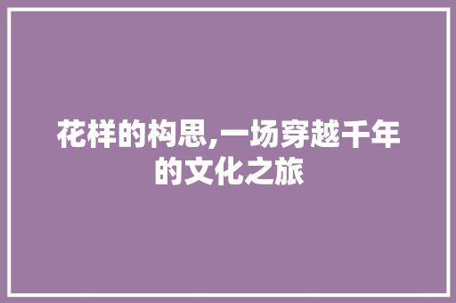 花样的构思,一场穿越千年的文化之旅