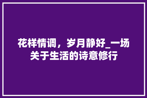 花样情调，岁月静好_一场关于生活的诗意修行