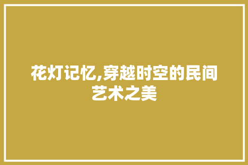 花灯记忆,穿越时空的民间艺术之美