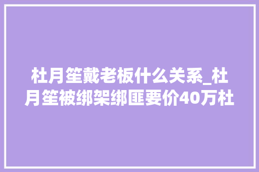 杜月笙戴老板什么关系_杜月笙被绑架绑匪要价40万杜月笙说给90万