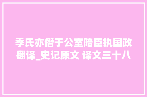 季氏亦僭于公室陪臣执国政翻译_史记原文 译文三十八