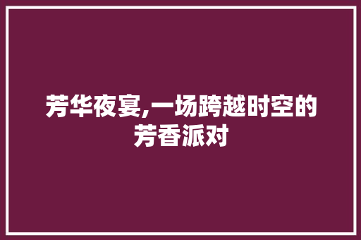 芳华夜宴,一场跨越时空的芳香派对