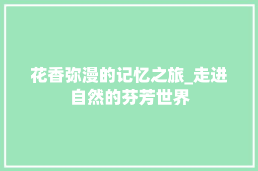 花香弥漫的记忆之旅_走进自然的芬芳世界