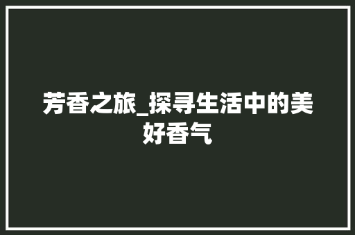 芳香之旅_探寻生活中的美好香气