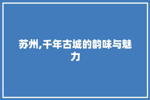 苏州,千年古城的韵味与魅力