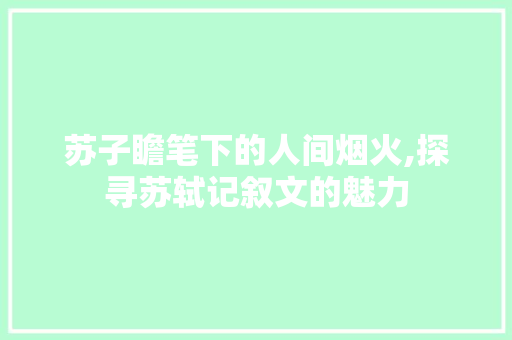 苏子瞻笔下的人间烟火,探寻苏轼记叙文的魅力