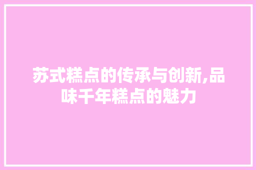 苏式糕点的传承与创新,品味千年糕点的魅力