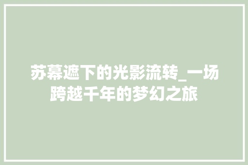 苏幕遮下的光影流转_一场跨越千年的梦幻之旅