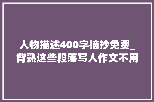 人物描述400字摘抄免费_背熟这些段落写人作文不用愁 名家若何描写人物20篇作家名篇