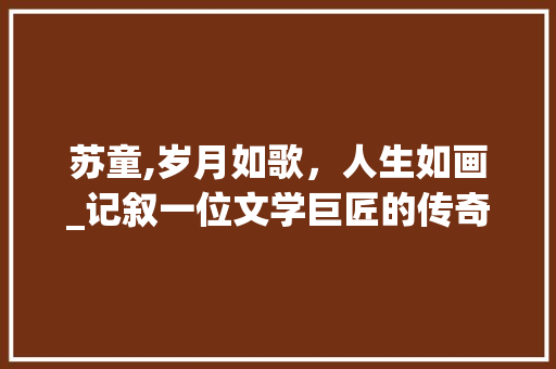 苏童,岁月如歌，人生如画_记叙一位文学巨匠的传奇人生